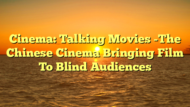Cinema: Talking Movies -The Chinese Cinema Bringing Film To Blind Audiences 